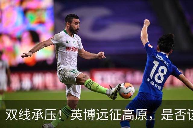 双线承压！英博远征高原，是否该为联赛取舍足协杯？